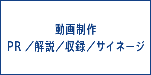 動画制作　PR／解説／収録／サイネージ