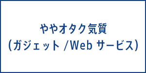 ややオタク気質　ガジェット／Webサービス